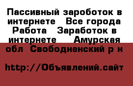 Пассивный зароботок в интернете - Все города Работа » Заработок в интернете   . Амурская обл.,Свободненский р-н